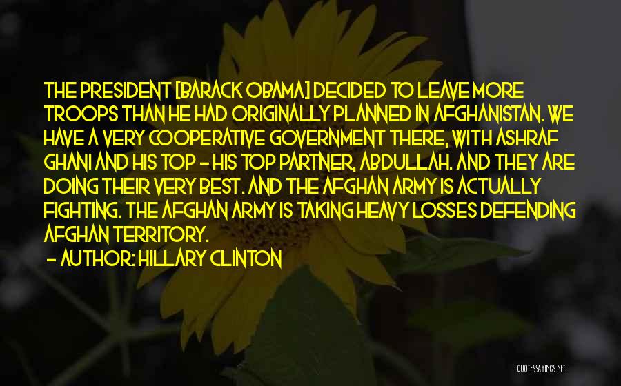 Hillary Clinton Quotes: The President [barack Obama] Decided To Leave More Troops Than He Had Originally Planned In Afghanistan. We Have A Very