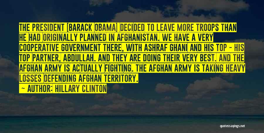 Hillary Clinton Quotes: The President [barack Obama] Decided To Leave More Troops Than He Had Originally Planned In Afghanistan. We Have A Very