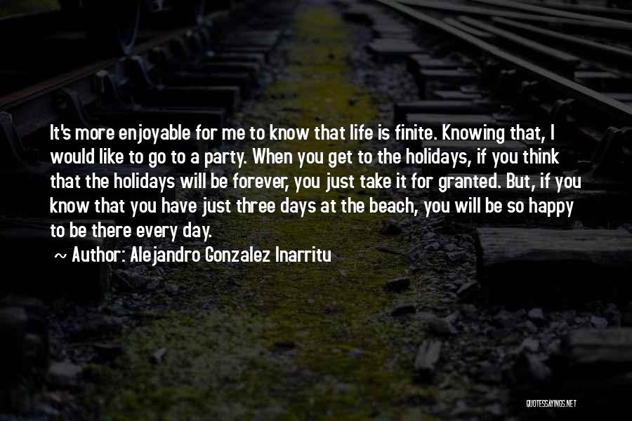 Alejandro Gonzalez Inarritu Quotes: It's More Enjoyable For Me To Know That Life Is Finite. Knowing That, I Would Like To Go To A