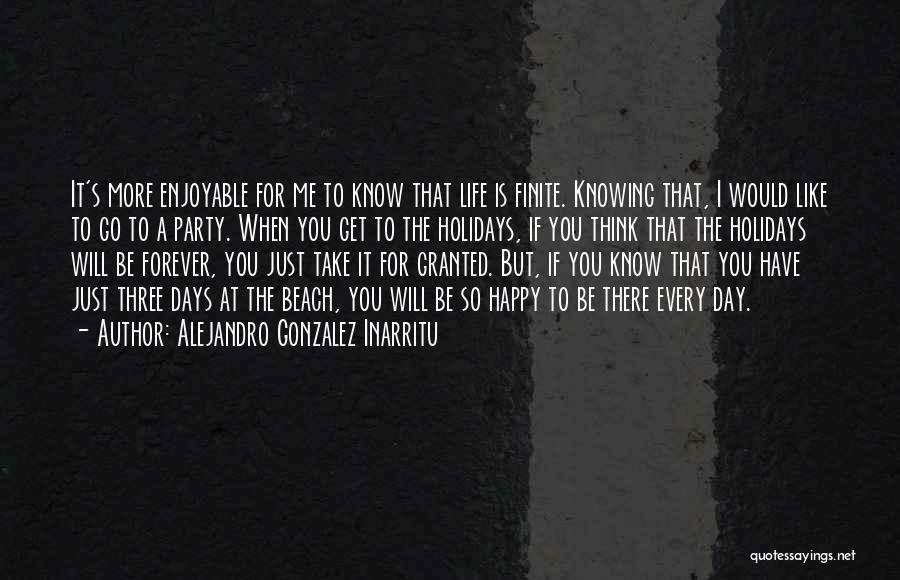 Alejandro Gonzalez Inarritu Quotes: It's More Enjoyable For Me To Know That Life Is Finite. Knowing That, I Would Like To Go To A