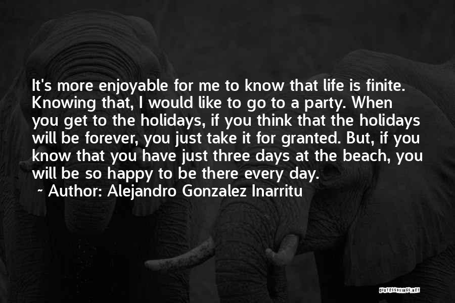 Alejandro Gonzalez Inarritu Quotes: It's More Enjoyable For Me To Know That Life Is Finite. Knowing That, I Would Like To Go To A