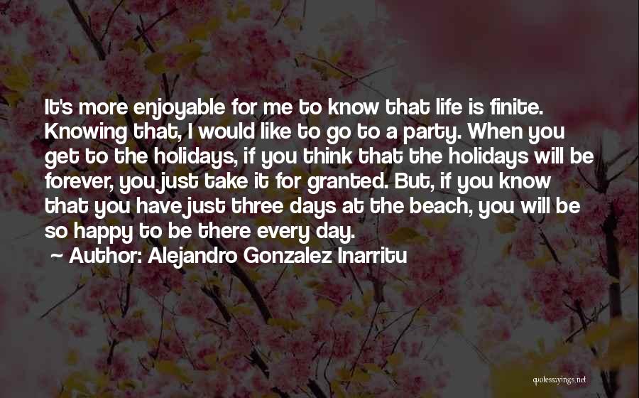 Alejandro Gonzalez Inarritu Quotes: It's More Enjoyable For Me To Know That Life Is Finite. Knowing That, I Would Like To Go To A