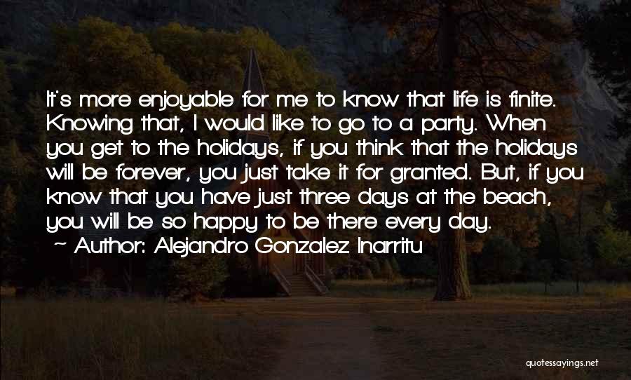 Alejandro Gonzalez Inarritu Quotes: It's More Enjoyable For Me To Know That Life Is Finite. Knowing That, I Would Like To Go To A