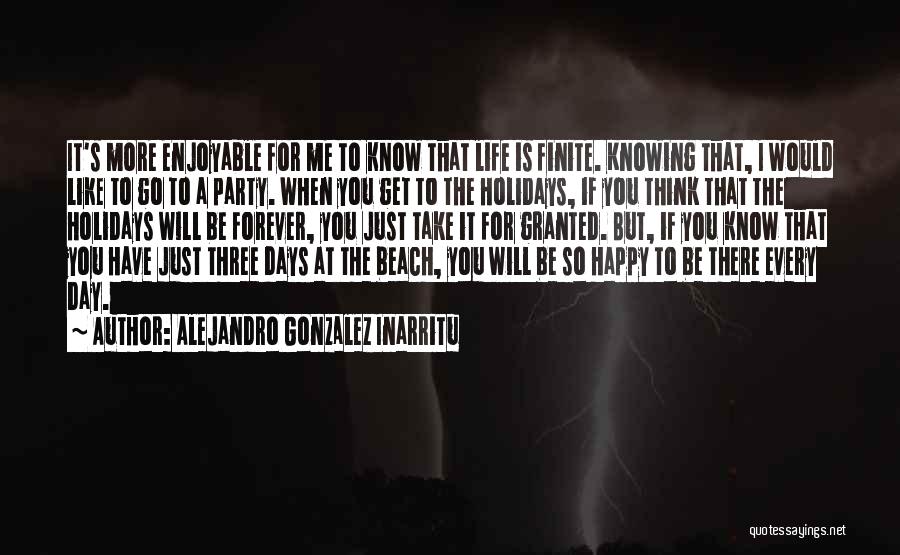 Alejandro Gonzalez Inarritu Quotes: It's More Enjoyable For Me To Know That Life Is Finite. Knowing That, I Would Like To Go To A