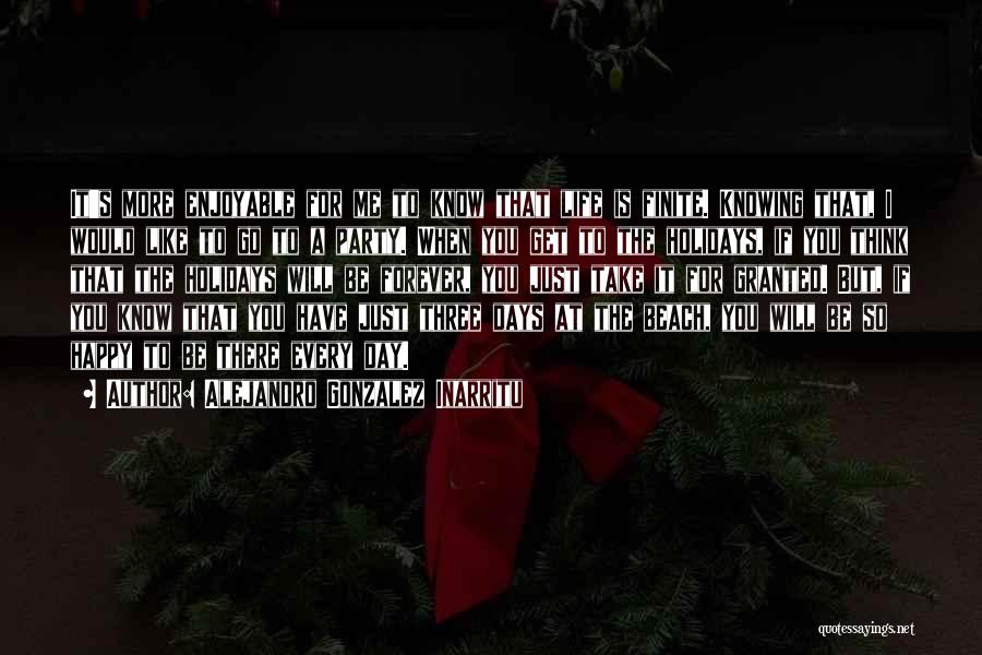 Alejandro Gonzalez Inarritu Quotes: It's More Enjoyable For Me To Know That Life Is Finite. Knowing That, I Would Like To Go To A