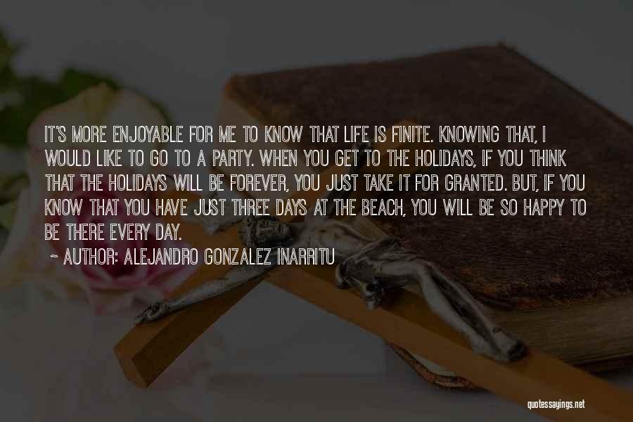 Alejandro Gonzalez Inarritu Quotes: It's More Enjoyable For Me To Know That Life Is Finite. Knowing That, I Would Like To Go To A