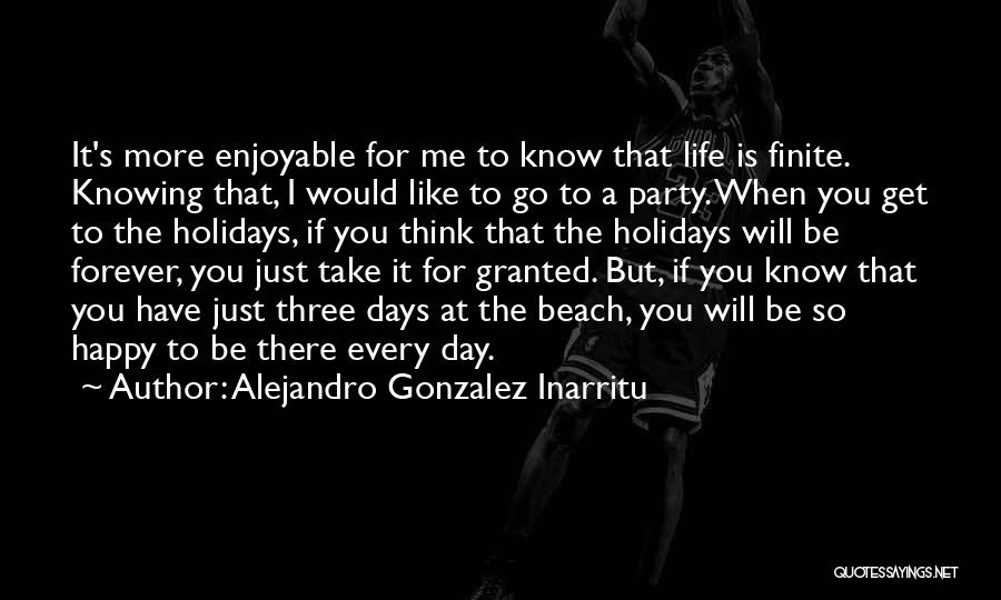 Alejandro Gonzalez Inarritu Quotes: It's More Enjoyable For Me To Know That Life Is Finite. Knowing That, I Would Like To Go To A