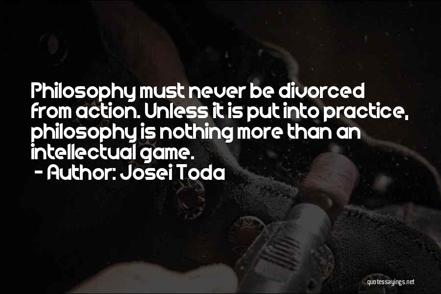 Josei Toda Quotes: Philosophy Must Never Be Divorced From Action. Unless It Is Put Into Practice, Philosophy Is Nothing More Than An Intellectual