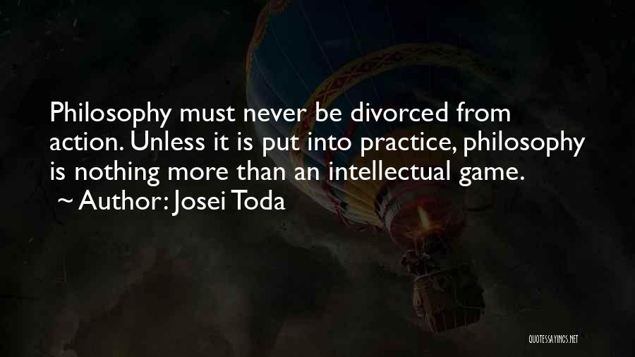 Josei Toda Quotes: Philosophy Must Never Be Divorced From Action. Unless It Is Put Into Practice, Philosophy Is Nothing More Than An Intellectual