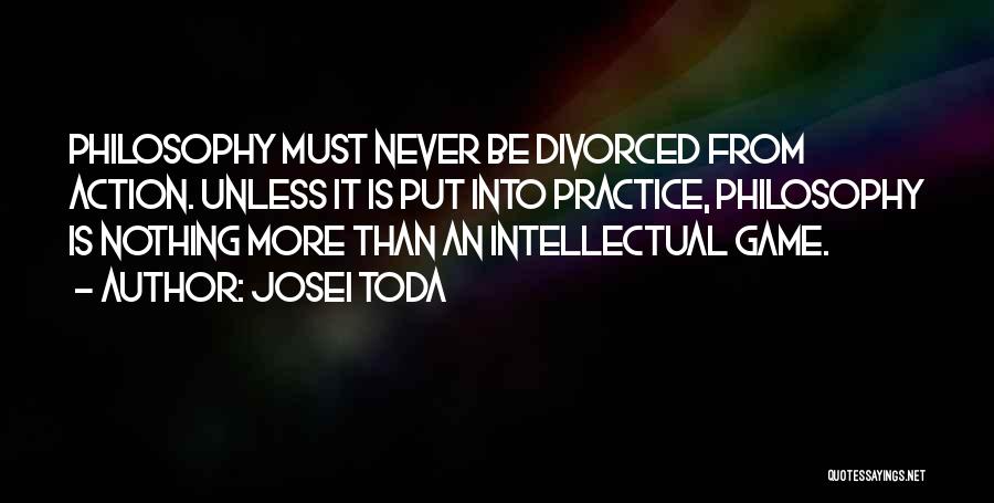 Josei Toda Quotes: Philosophy Must Never Be Divorced From Action. Unless It Is Put Into Practice, Philosophy Is Nothing More Than An Intellectual