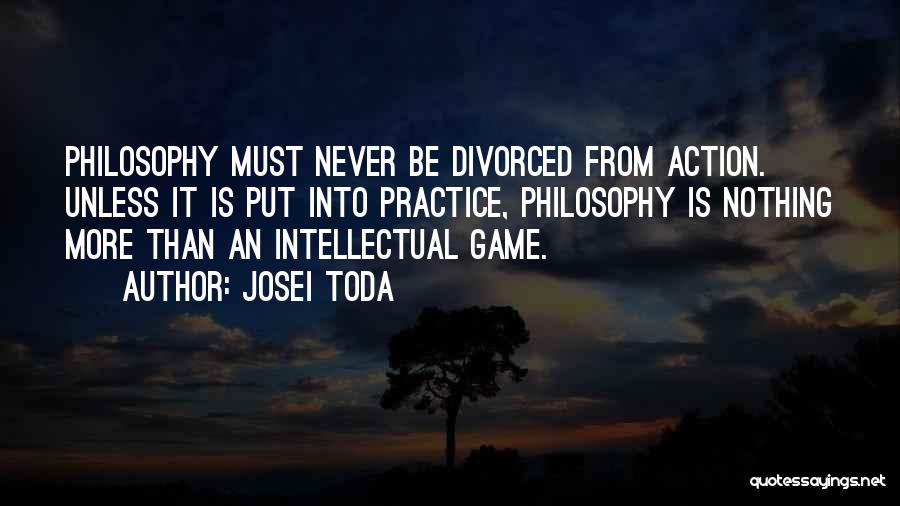 Josei Toda Quotes: Philosophy Must Never Be Divorced From Action. Unless It Is Put Into Practice, Philosophy Is Nothing More Than An Intellectual