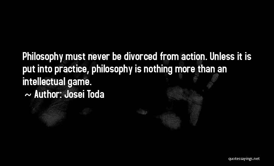 Josei Toda Quotes: Philosophy Must Never Be Divorced From Action. Unless It Is Put Into Practice, Philosophy Is Nothing More Than An Intellectual