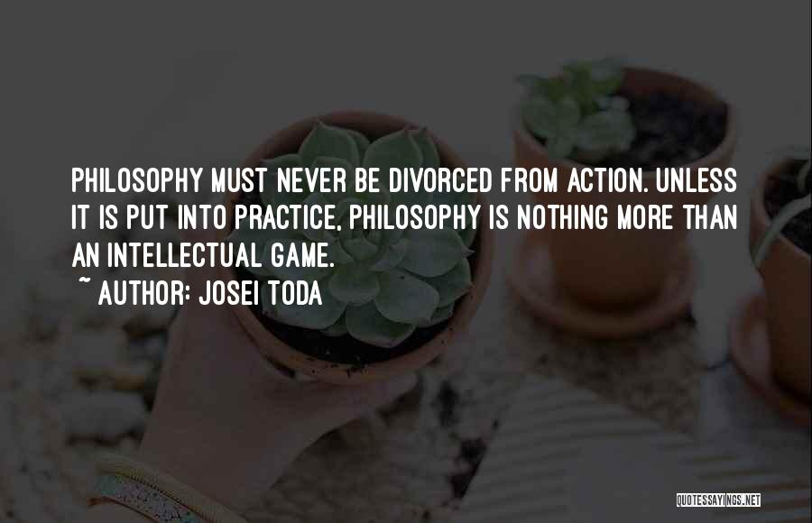 Josei Toda Quotes: Philosophy Must Never Be Divorced From Action. Unless It Is Put Into Practice, Philosophy Is Nothing More Than An Intellectual