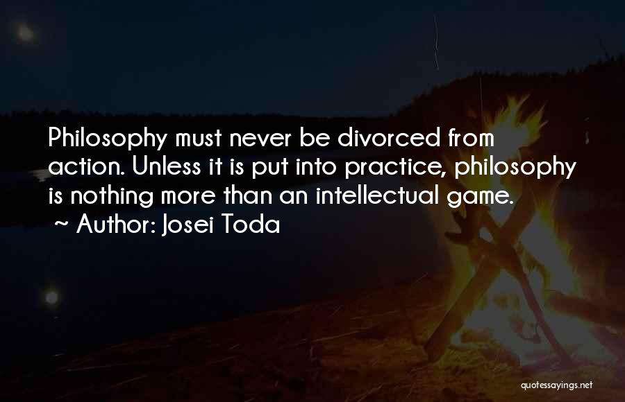 Josei Toda Quotes: Philosophy Must Never Be Divorced From Action. Unless It Is Put Into Practice, Philosophy Is Nothing More Than An Intellectual