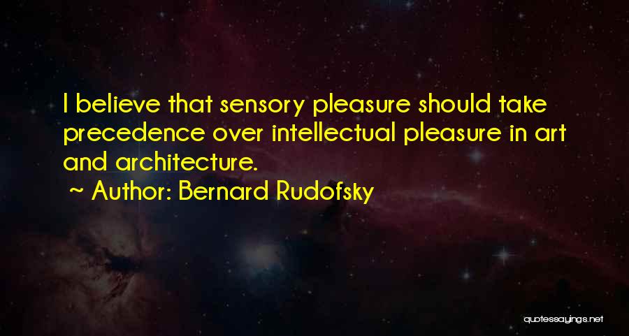 Bernard Rudofsky Quotes: I Believe That Sensory Pleasure Should Take Precedence Over Intellectual Pleasure In Art And Architecture.