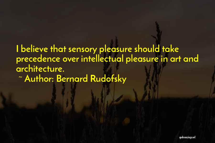 Bernard Rudofsky Quotes: I Believe That Sensory Pleasure Should Take Precedence Over Intellectual Pleasure In Art And Architecture.