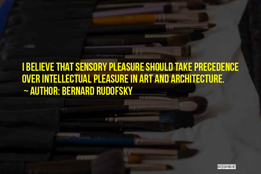 Bernard Rudofsky Quotes: I Believe That Sensory Pleasure Should Take Precedence Over Intellectual Pleasure In Art And Architecture.
