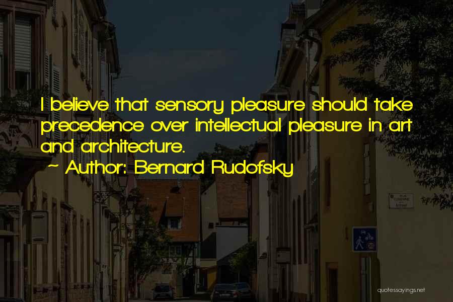 Bernard Rudofsky Quotes: I Believe That Sensory Pleasure Should Take Precedence Over Intellectual Pleasure In Art And Architecture.