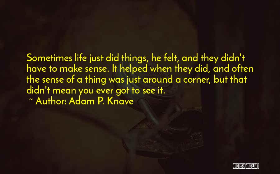 Adam P. Knave Quotes: Sometimes Life Just Did Things, He Felt, And They Didn't Have To Make Sense. It Helped When They Did, And