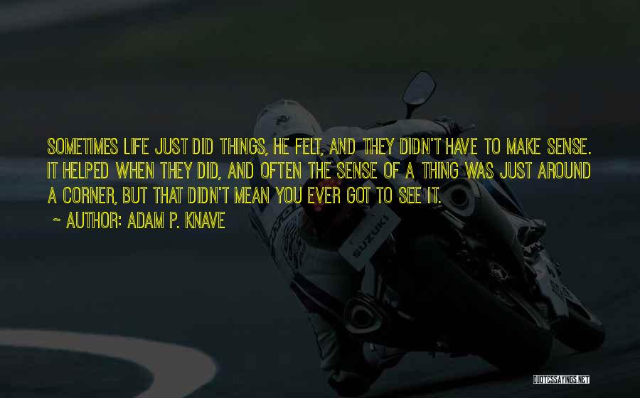 Adam P. Knave Quotes: Sometimes Life Just Did Things, He Felt, And They Didn't Have To Make Sense. It Helped When They Did, And
