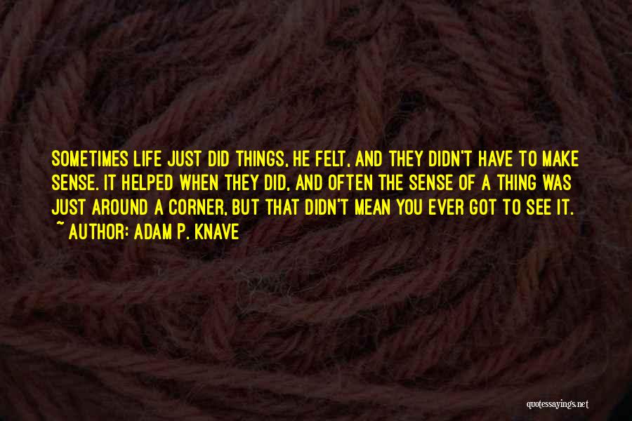 Adam P. Knave Quotes: Sometimes Life Just Did Things, He Felt, And They Didn't Have To Make Sense. It Helped When They Did, And