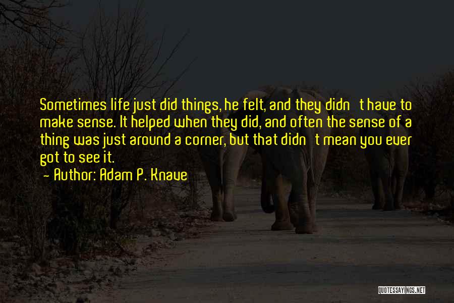 Adam P. Knave Quotes: Sometimes Life Just Did Things, He Felt, And They Didn't Have To Make Sense. It Helped When They Did, And
