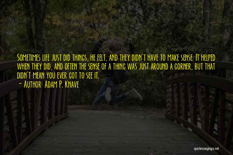 Adam P. Knave Quotes: Sometimes Life Just Did Things, He Felt, And They Didn't Have To Make Sense. It Helped When They Did, And