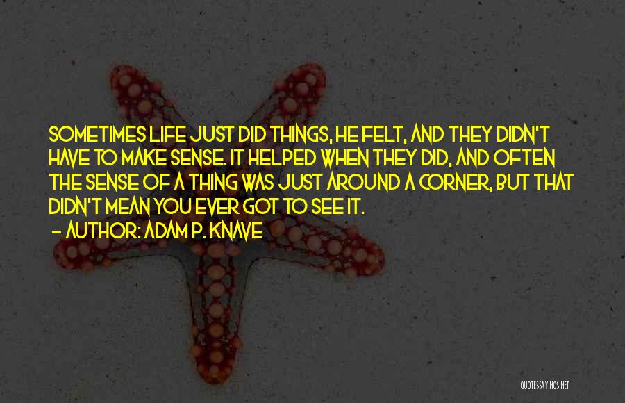 Adam P. Knave Quotes: Sometimes Life Just Did Things, He Felt, And They Didn't Have To Make Sense. It Helped When They Did, And