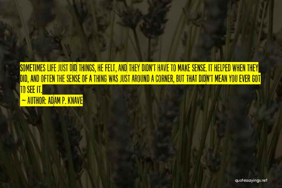 Adam P. Knave Quotes: Sometimes Life Just Did Things, He Felt, And They Didn't Have To Make Sense. It Helped When They Did, And