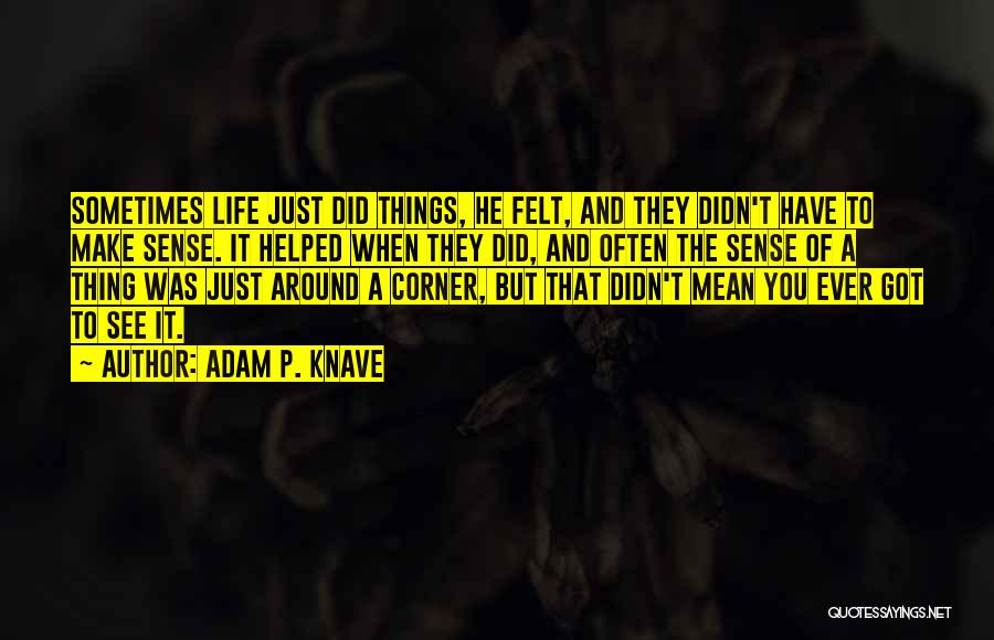 Adam P. Knave Quotes: Sometimes Life Just Did Things, He Felt, And They Didn't Have To Make Sense. It Helped When They Did, And