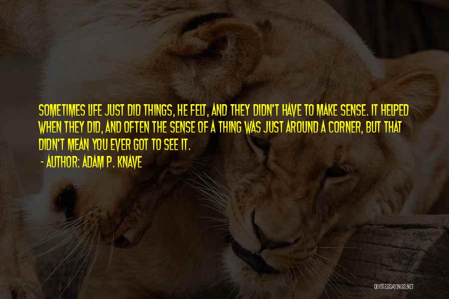 Adam P. Knave Quotes: Sometimes Life Just Did Things, He Felt, And They Didn't Have To Make Sense. It Helped When They Did, And