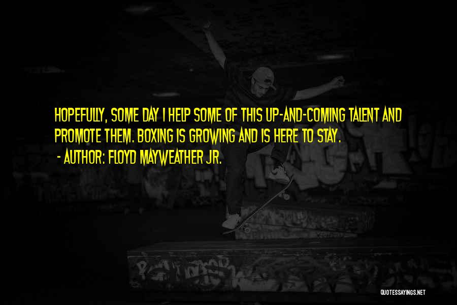 Floyd Mayweather Jr. Quotes: Hopefully, Some Day I Help Some Of This Up-and-coming Talent And Promote Them. Boxing Is Growing And Is Here To