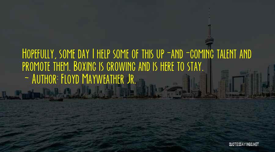 Floyd Mayweather Jr. Quotes: Hopefully, Some Day I Help Some Of This Up-and-coming Talent And Promote Them. Boxing Is Growing And Is Here To