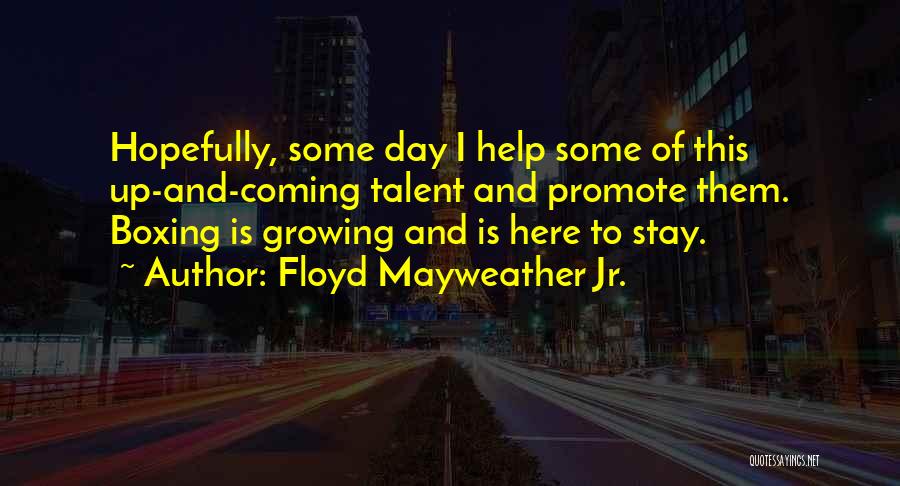 Floyd Mayweather Jr. Quotes: Hopefully, Some Day I Help Some Of This Up-and-coming Talent And Promote Them. Boxing Is Growing And Is Here To