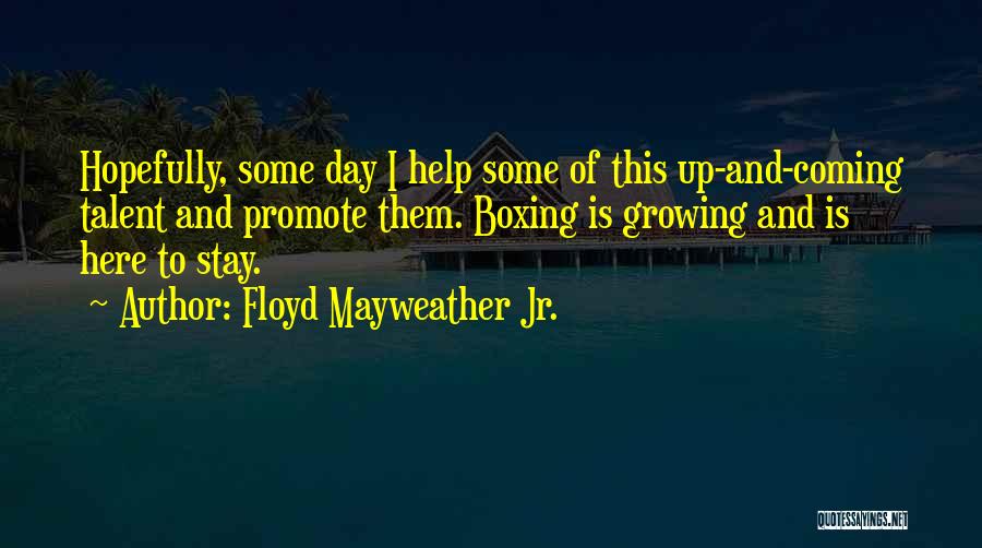 Floyd Mayweather Jr. Quotes: Hopefully, Some Day I Help Some Of This Up-and-coming Talent And Promote Them. Boxing Is Growing And Is Here To