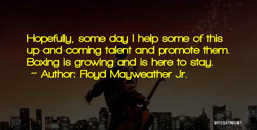Floyd Mayweather Jr. Quotes: Hopefully, Some Day I Help Some Of This Up-and-coming Talent And Promote Them. Boxing Is Growing And Is Here To