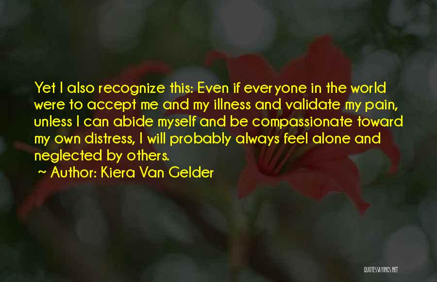 Kiera Van Gelder Quotes: Yet I Also Recognize This: Even If Everyone In The World Were To Accept Me And My Illness And Validate