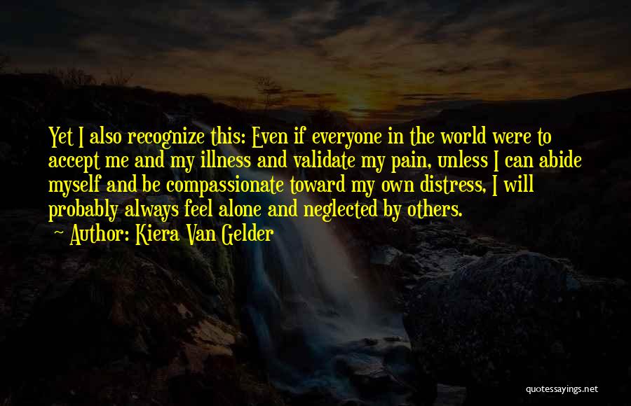 Kiera Van Gelder Quotes: Yet I Also Recognize This: Even If Everyone In The World Were To Accept Me And My Illness And Validate