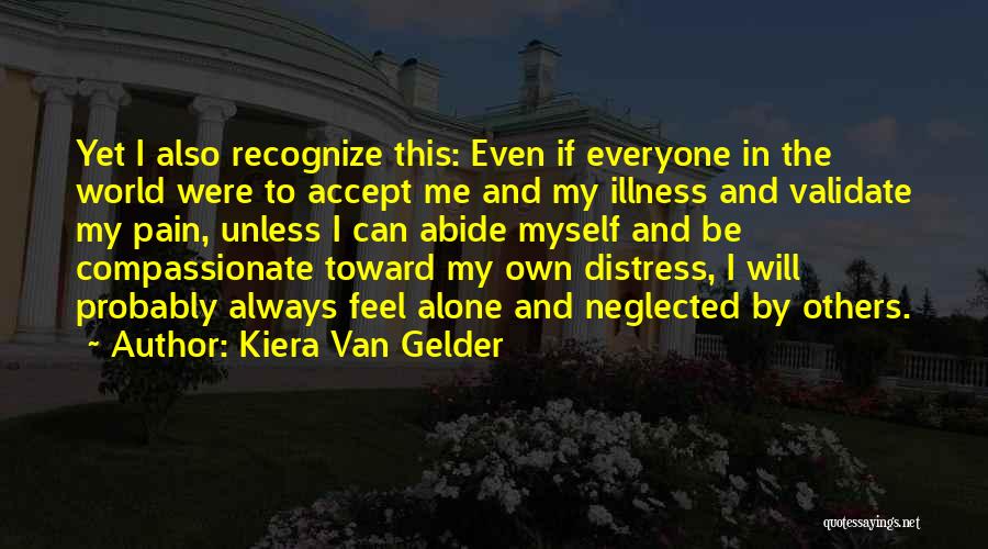 Kiera Van Gelder Quotes: Yet I Also Recognize This: Even If Everyone In The World Were To Accept Me And My Illness And Validate