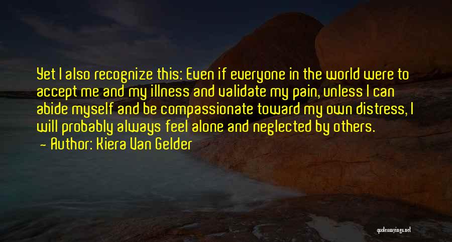 Kiera Van Gelder Quotes: Yet I Also Recognize This: Even If Everyone In The World Were To Accept Me And My Illness And Validate