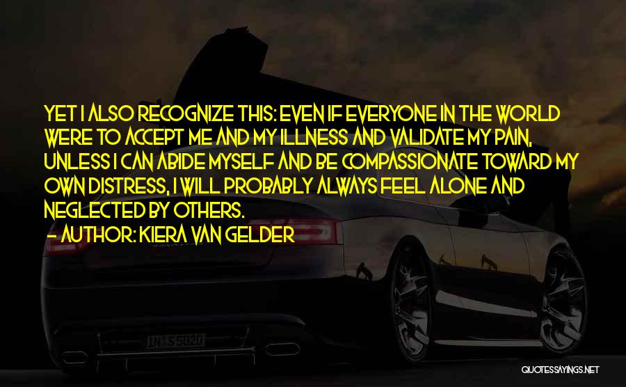 Kiera Van Gelder Quotes: Yet I Also Recognize This: Even If Everyone In The World Were To Accept Me And My Illness And Validate