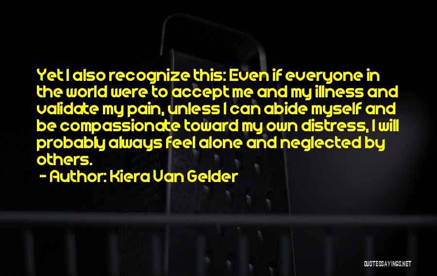 Kiera Van Gelder Quotes: Yet I Also Recognize This: Even If Everyone In The World Were To Accept Me And My Illness And Validate