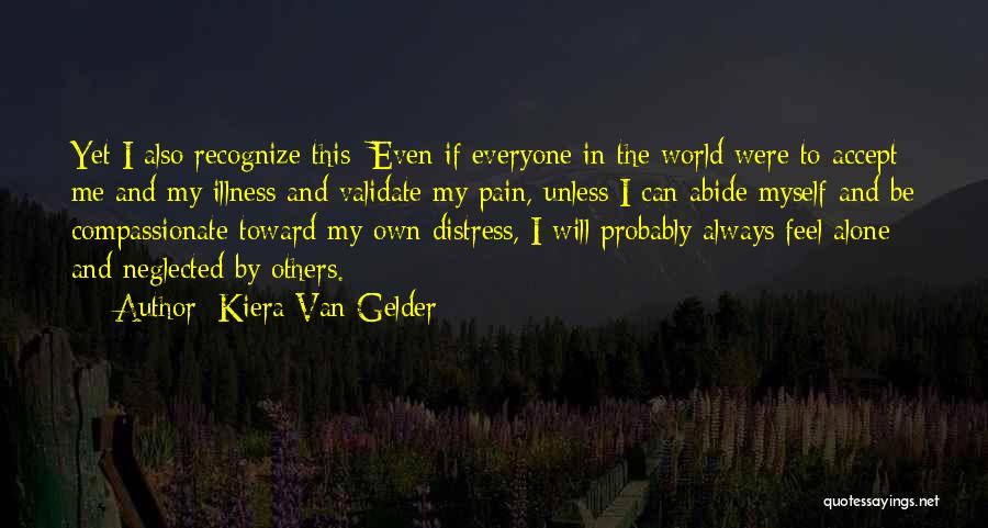 Kiera Van Gelder Quotes: Yet I Also Recognize This: Even If Everyone In The World Were To Accept Me And My Illness And Validate