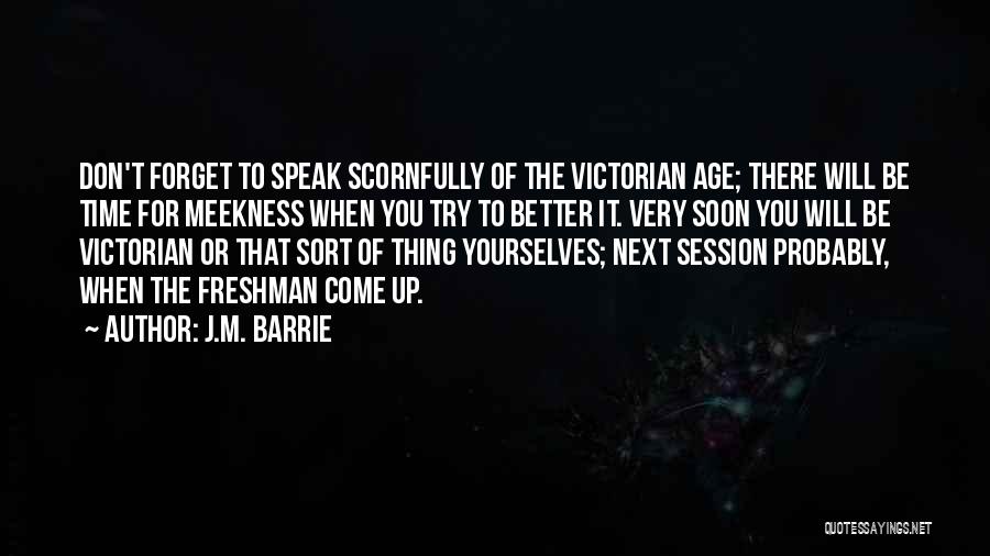 J.M. Barrie Quotes: Don't Forget To Speak Scornfully Of The Victorian Age; There Will Be Time For Meekness When You Try To Better