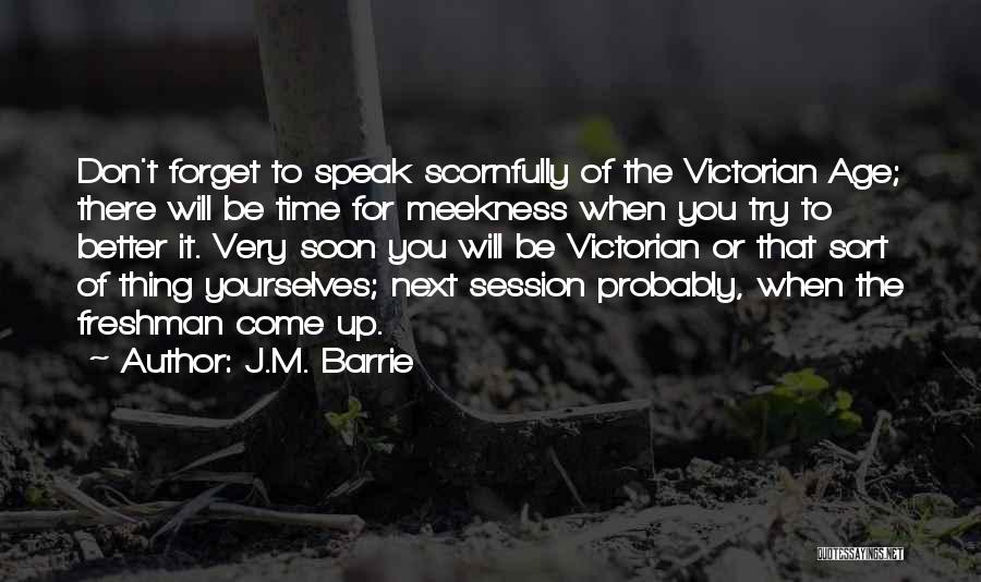 J.M. Barrie Quotes: Don't Forget To Speak Scornfully Of The Victorian Age; There Will Be Time For Meekness When You Try To Better
