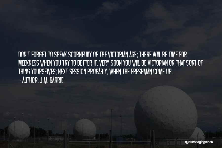 J.M. Barrie Quotes: Don't Forget To Speak Scornfully Of The Victorian Age; There Will Be Time For Meekness When You Try To Better