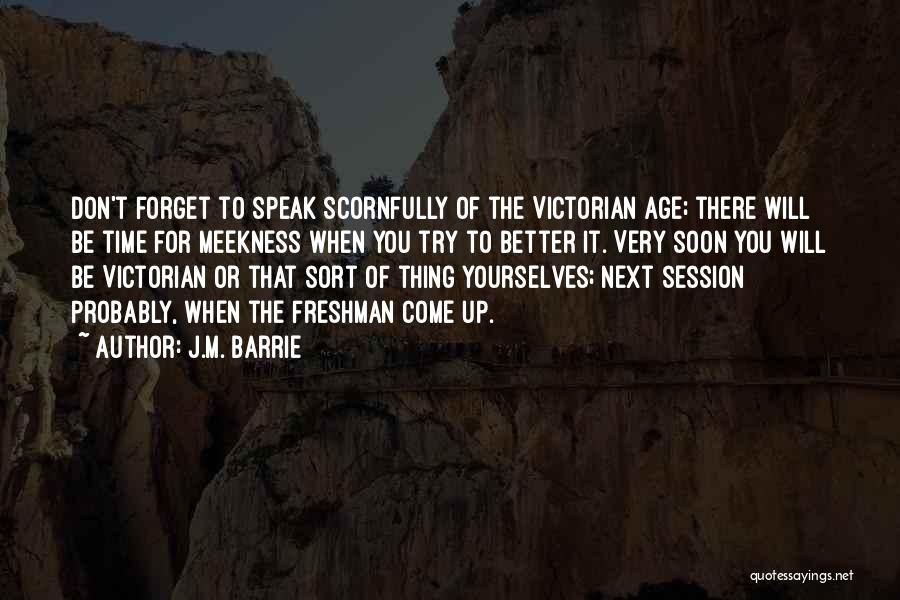 J.M. Barrie Quotes: Don't Forget To Speak Scornfully Of The Victorian Age; There Will Be Time For Meekness When You Try To Better