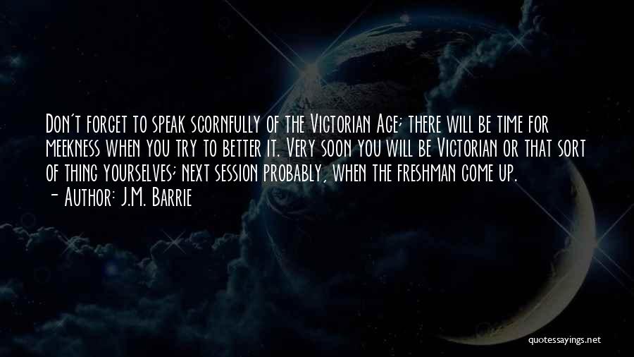 J.M. Barrie Quotes: Don't Forget To Speak Scornfully Of The Victorian Age; There Will Be Time For Meekness When You Try To Better