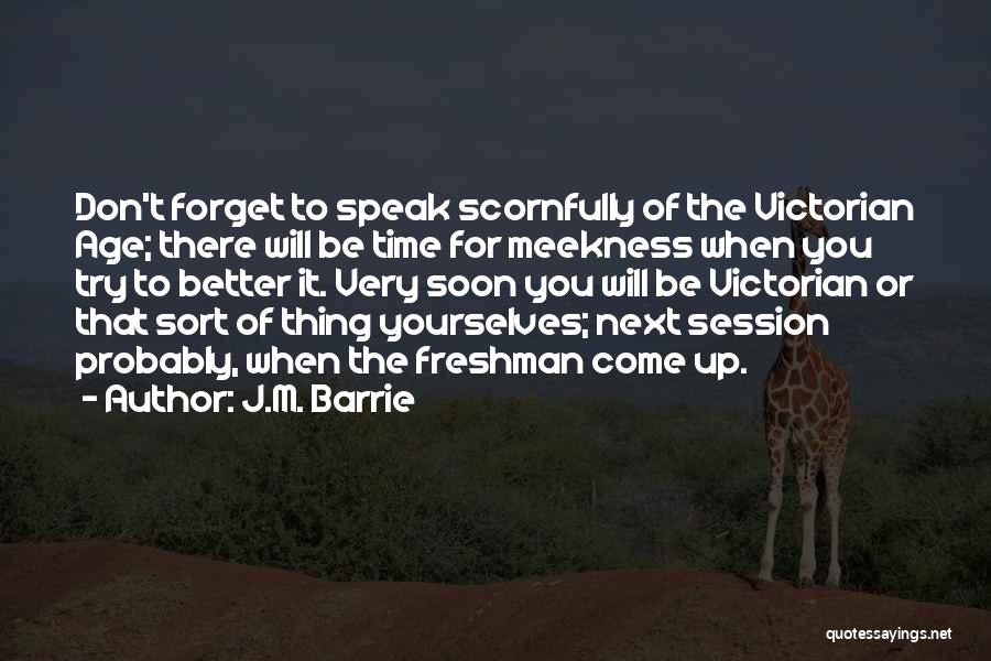 J.M. Barrie Quotes: Don't Forget To Speak Scornfully Of The Victorian Age; There Will Be Time For Meekness When You Try To Better