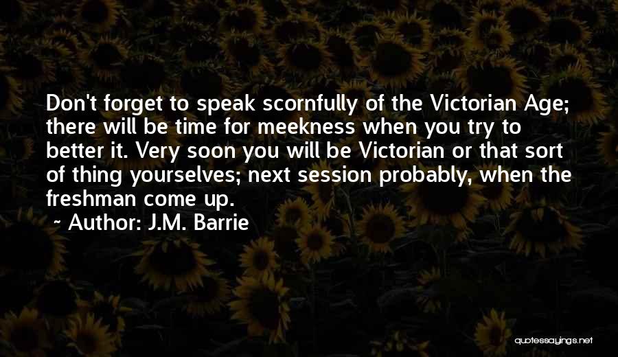 J.M. Barrie Quotes: Don't Forget To Speak Scornfully Of The Victorian Age; There Will Be Time For Meekness When You Try To Better